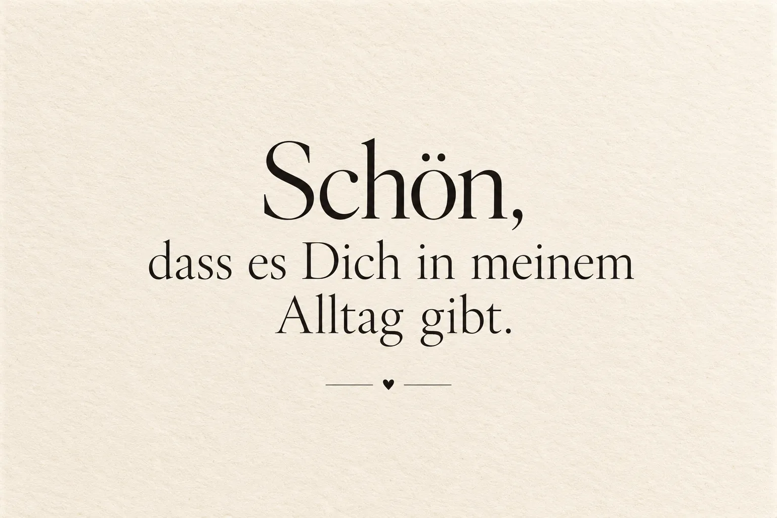 Postkarte „Schön, dass es Dich in meinem Alltag gibt.“, Vorderseite: schwarze Serifenschrift auf cremefarbenem Papier, darunter ein kleines Herz zwischen zwei Linien